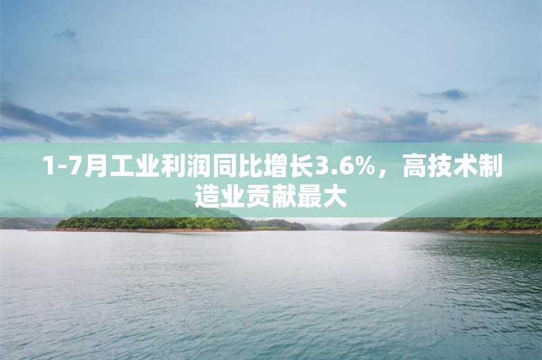 1-7月工业利润同比增长3.6%，高技术制造业贡献最大