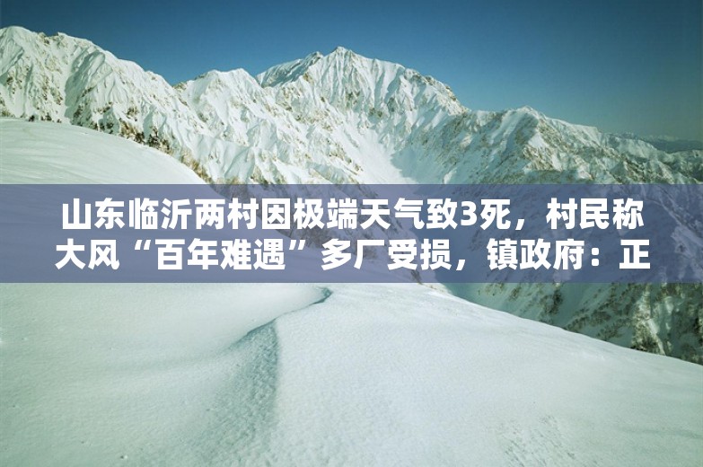 山东临沂两村因极端天气致3死，村民称大风“百年难遇”多厂受损，镇政府：正抢修电力