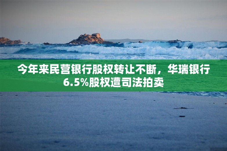 今年来民营银行股权转让不断，华瑞银行6.5%股权遭司法拍卖