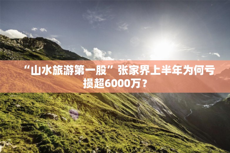 “山水旅游第一股”张家界上半年为何亏损超6000万？