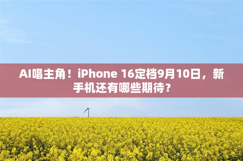 AI唱主角！iPhone 16定档9月10日，新手机还有哪些期待？