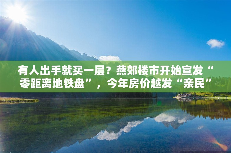 有人出手就买一层？燕郊楼市开始宣发“零距离地铁盘”，今年房价越发“亲民”