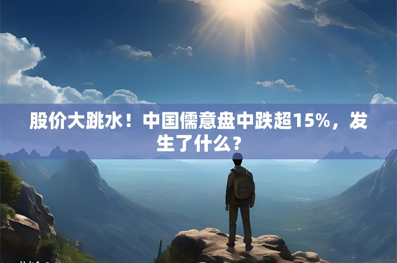 股价大跳水！中国儒意盘中跌超15%，发生了什么？