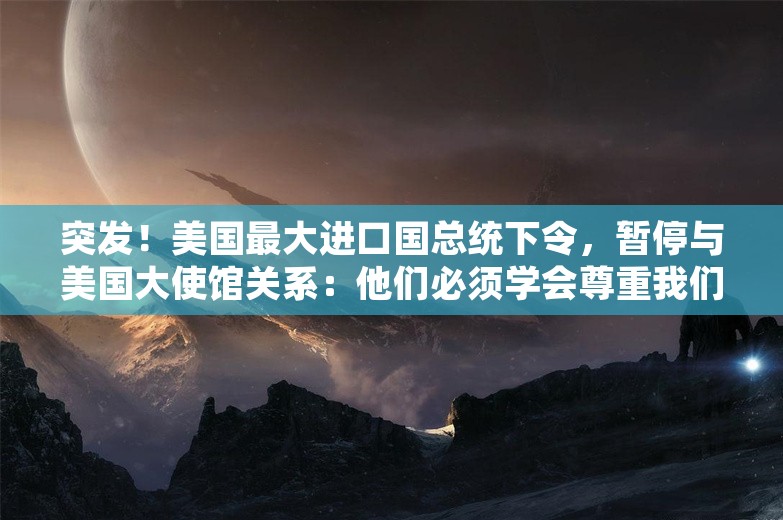 突发！美国最大进口国总统下令，暂停与美国大使馆关系：他们必须学会尊重我们主权