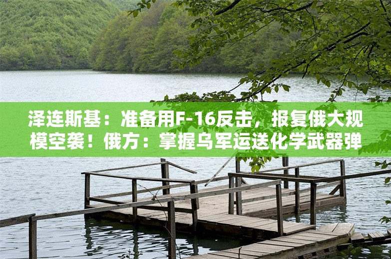 泽连斯基：准备用F-16反击，报复俄大规模空袭！俄方：掌握乌军运送化学武器弹药情报