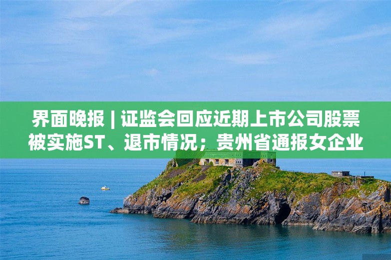 界面晚报 | 证监会回应近期上市公司股票被实施ST、退市情况；贵州省通报女企业家讨工程款事件