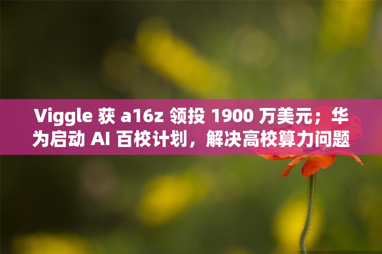 Viggle 获 a16z 领投 1900 万美元；华为启动 AI 百校计划，解决高校算力问题；字节成立大模型研究院丨AI情报局