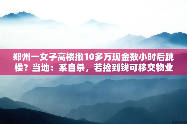 郑州一女子高楼撒10多万现金数小时后跳楼？当地：系自杀，若捡到钱可移交物业或警方