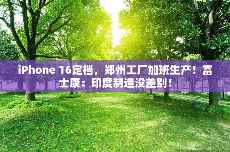 iPhone 16定档，郑州工厂加班生产！富士康：印度制造没差别！