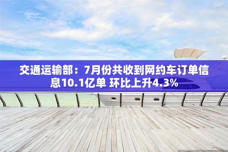 交通运输部：7月份共收到网约车订单信息10.1亿单 环比上升4.3%