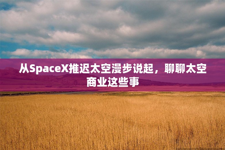 从SpaceX推迟太空漫步说起，聊聊太空商业这些事