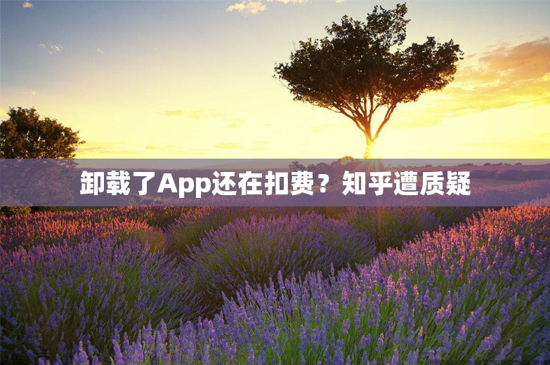 卸载了App还在扣费？知乎遭质疑