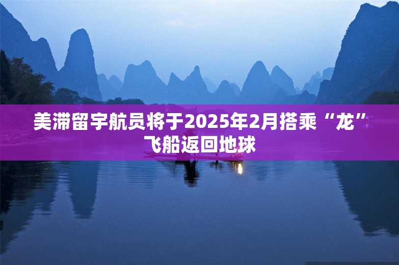 美滞留宇航员将于2025年2月搭乘“龙”飞船返回地球