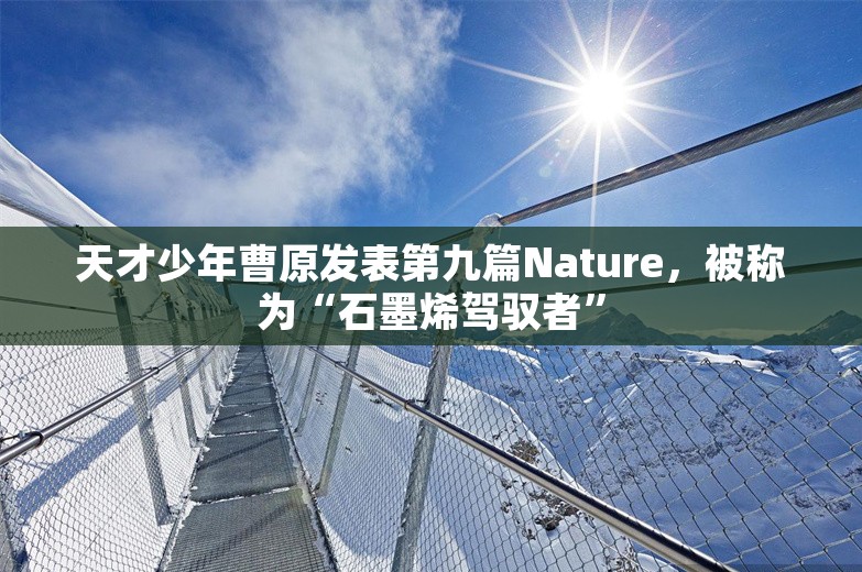 天才少年曹原发表第九篇Nature，被称为“石墨烯驾驭者”