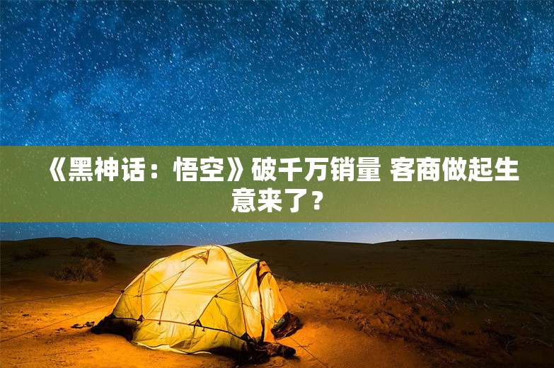 《黑神话：悟空》破千万销量 客商做起生意来了？