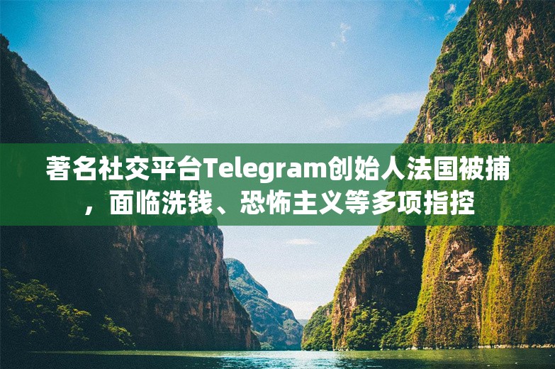 著名社交平台Telegram创始人法国被捕，面临洗钱、恐怖主义等多项指控