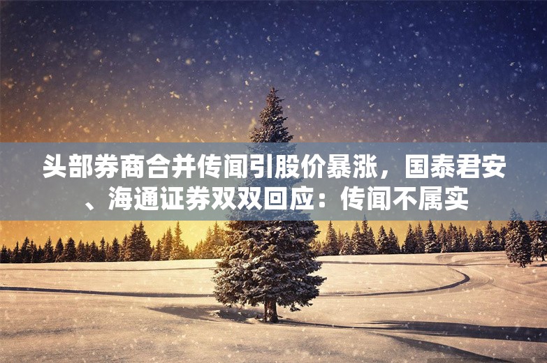 头部券商合并传闻引股价暴涨，国泰君安、海通证券双双回应：传闻不属实