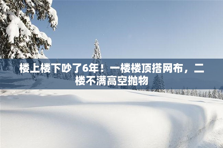 楼上楼下吵了6年！一楼楼顶搭网布，二楼不满高空抛物