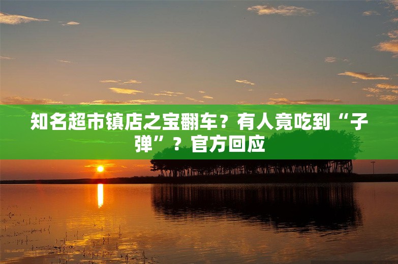 知名超市镇店之宝翻车？有人竟吃到“子弹”？官方回应