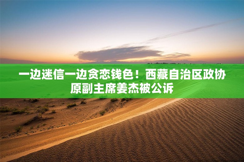 一边迷信一边贪恋钱色！西藏自治区政协原副主席姜杰被公诉