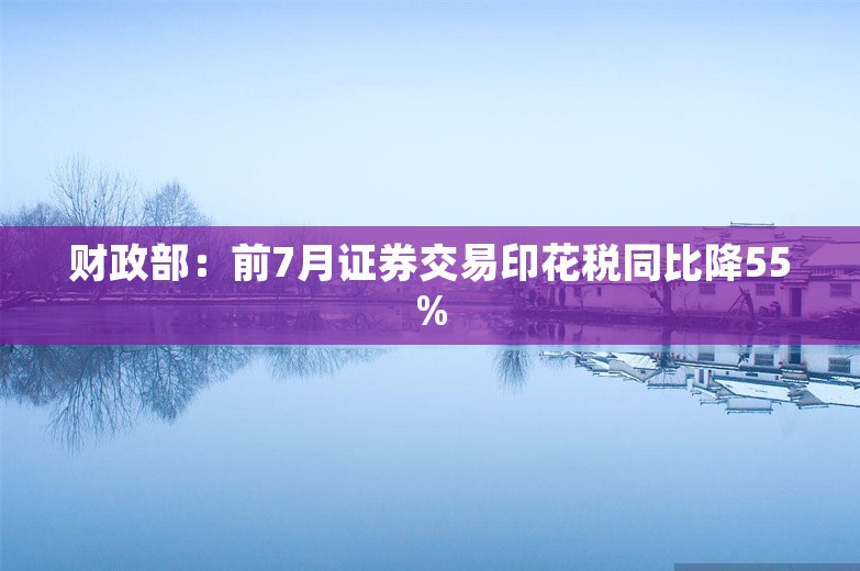 财政部：前7月证券交易印花税同比降55%