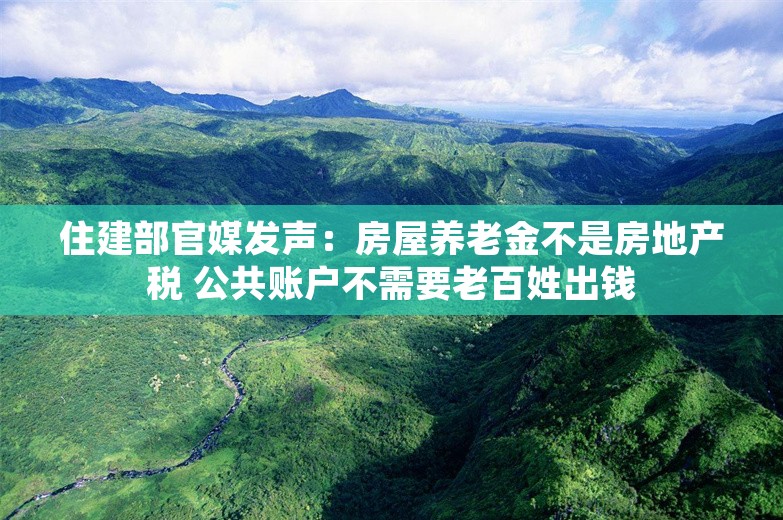 住建部官媒发声：房屋养老金不是房地产税 公共账户不需要老百姓出钱