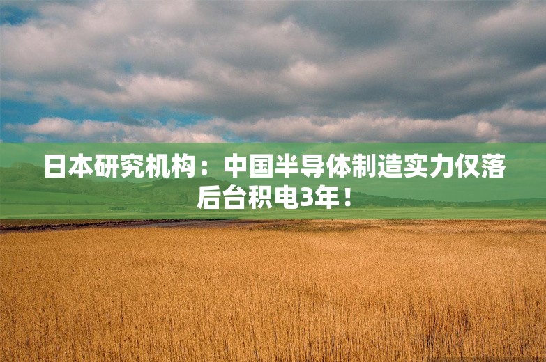 日本研究机构：中国半导体制造实力仅落后台积电3年！