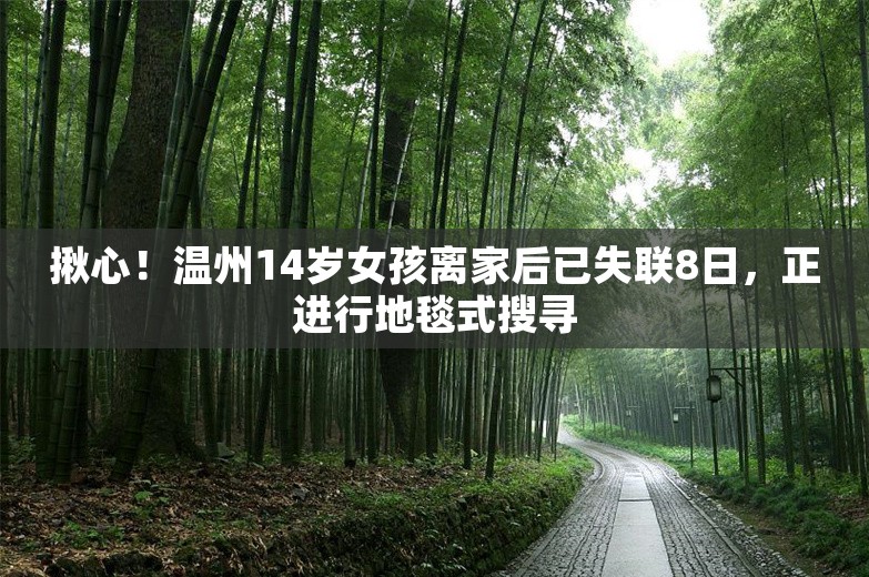 揪心！温州14岁女孩离家后已失联8日，正进行地毯式搜寻