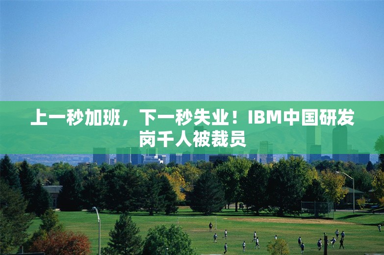 上一秒加班，下一秒失业！IBM中国研发岗千人被裁员