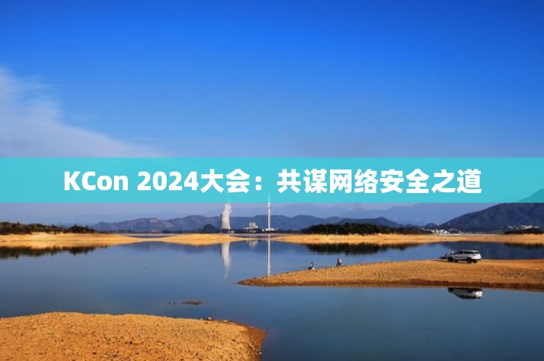 KCon 2024大会：共谋网络安全之道