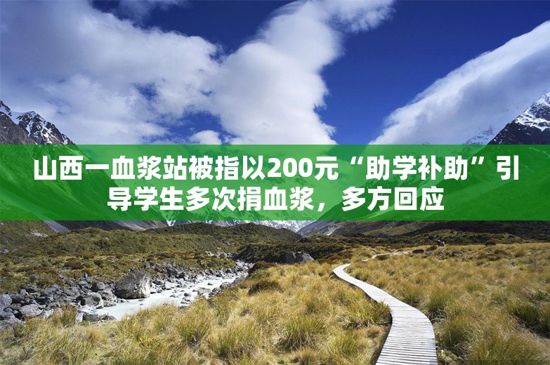 山西一血浆站被指以200元“助学补助”引导学生多次捐血浆，多方回应