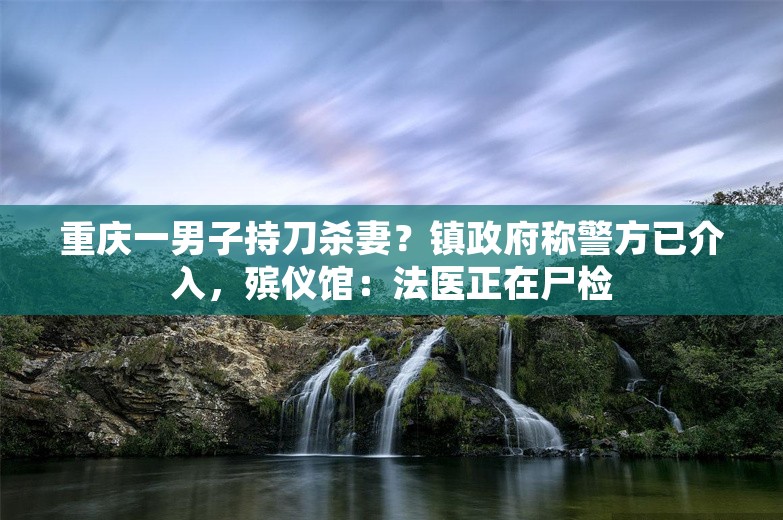 重庆一男子持刀杀妻？镇政府称警方已介入，殡仪馆：法医正在尸检