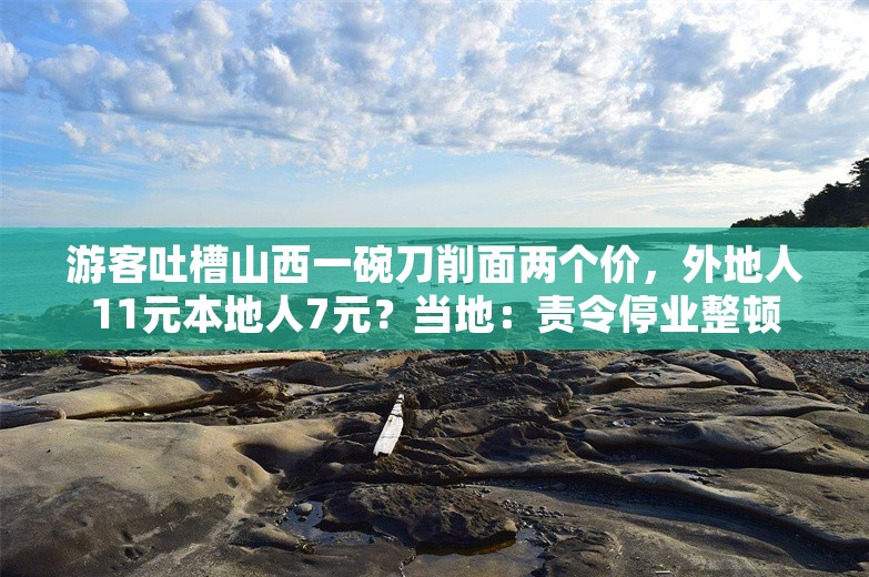 游客吐槽山西一碗刀削面两个价，外地人11元本地人7元？当地：责令停业整顿