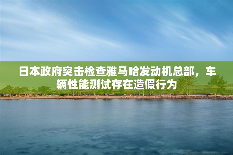 日本政府突击检查雅马哈发动机总部，车辆性能测试存在造假行为