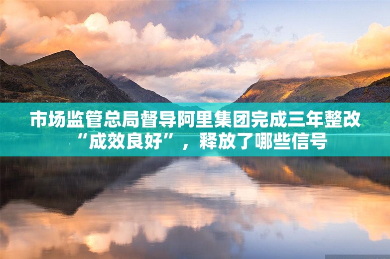 市场监管总局督导阿里集团完成三年整改“成效良好”，释放了哪些信号