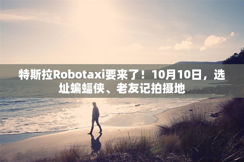 特斯拉Robotaxi要来了！10月10日，选址蝙蝠侠、老友记拍摄地