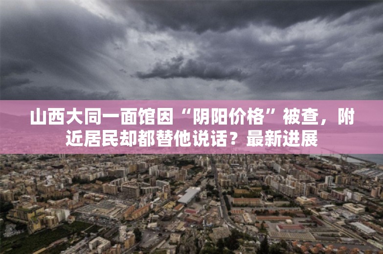 山西大同一面馆因“阴阳价格”被查，附近居民却都替他说话？最新进展