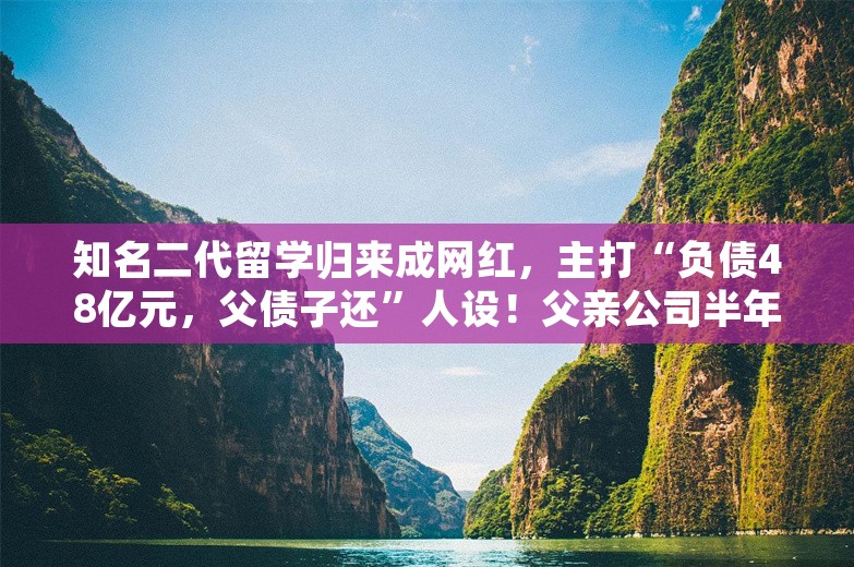 知名二代留学归来成网红，主打“负债48亿元，父债子还”人设！父亲公司半年再亏1亿多元，股价不到3年跌了80%