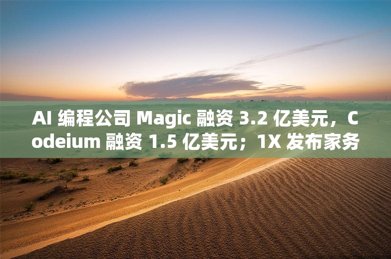 AI 编程公司 Magic 融资 3.2 亿美元，Codeium 融资 1.5 亿美元；1X 发布家务机器人 NEO丨AI情报局