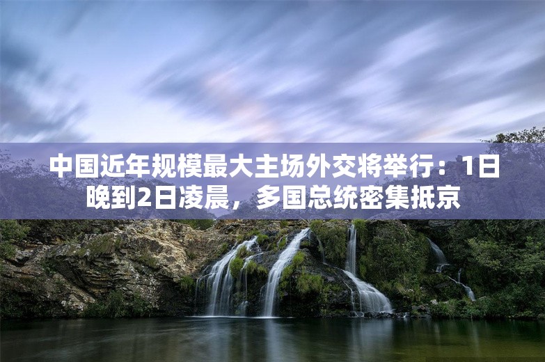 中国近年规模最大主场外交将举行：1日晚到2日凌晨，多国总统密集抵京