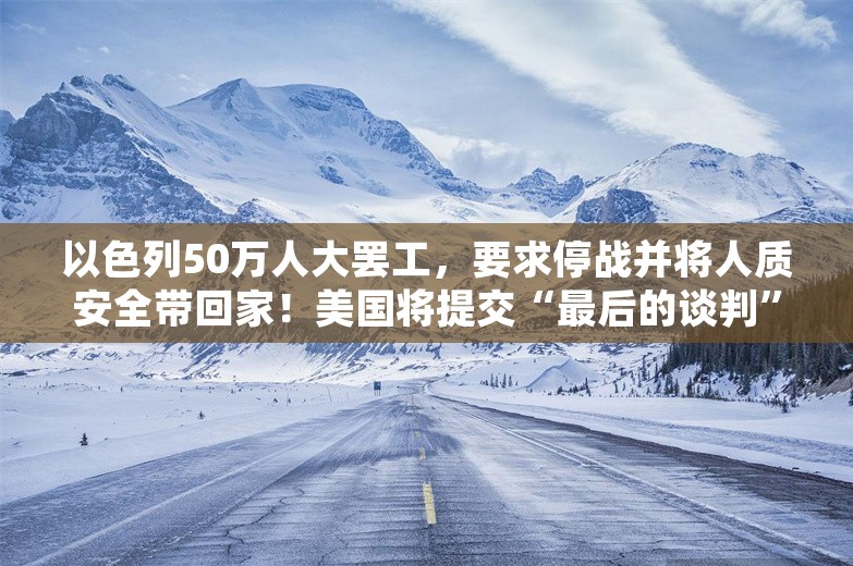 以色列50万人大罢工，要求停战并将人质安全带回家！美国将提交“最后的谈判”：不接受就破裂