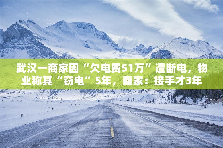 武汉一商家因“欠电费51万”遭断电，物业称其“窃电”5年，商家：接手才3年