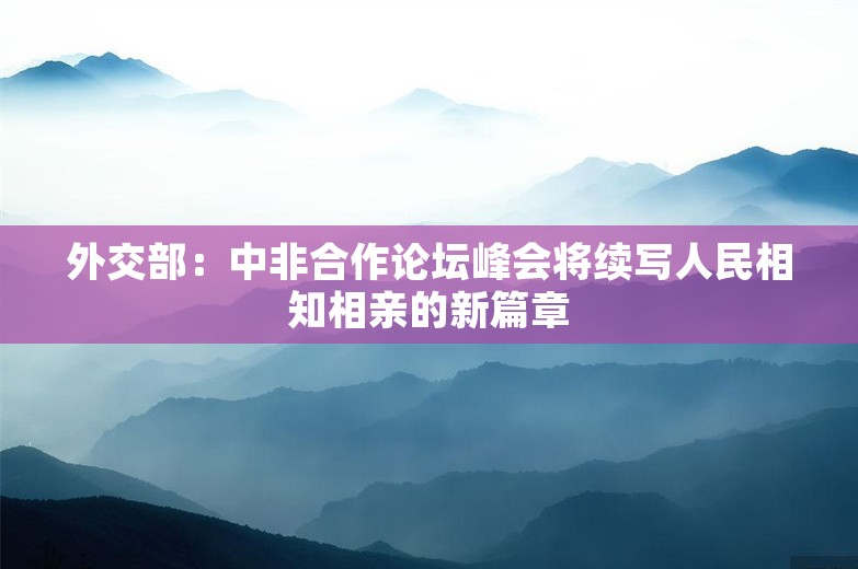 外交部：中非合作论坛峰会将续写人民相知相亲的新篇章