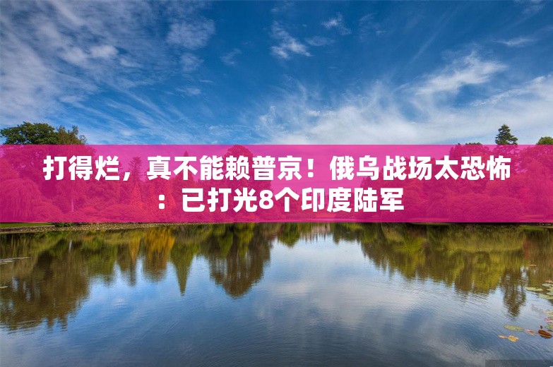 打得烂，真不能赖普京！俄乌战场太恐怖：已打光8个印度陆军