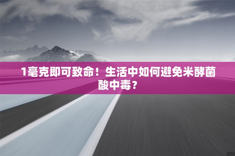 1毫克即可致命！生活中如何避免米酵菌酸中毒？