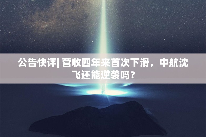 公告快评| 营收四年来首次下滑，中航沈飞还能逆袭吗？