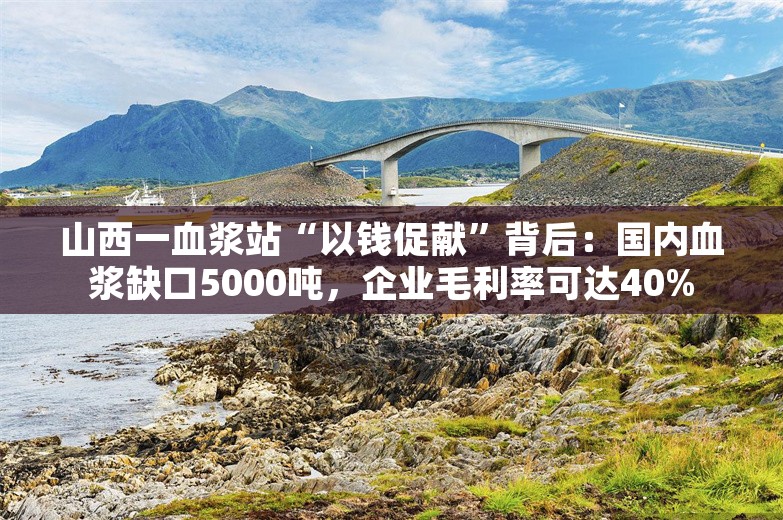 山西一血浆站“以钱促献”背后：国内血浆缺口5000吨，企业毛利率可达40%