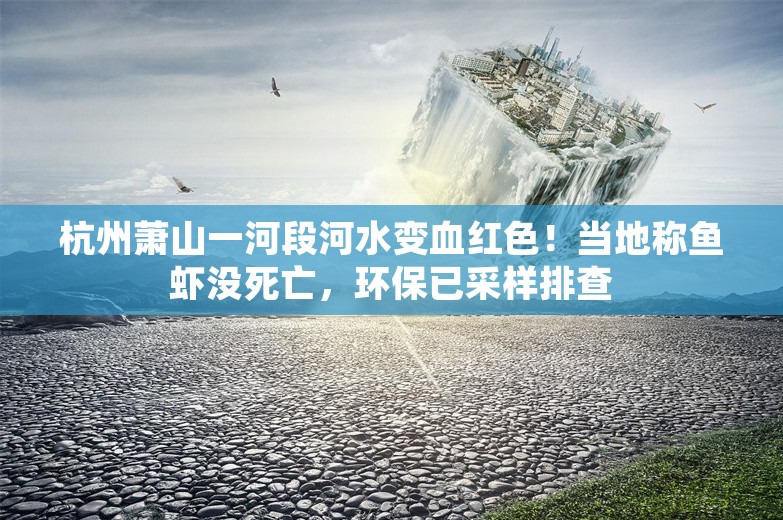 杭州萧山一河段河水变血红色！当地称鱼虾没死亡，环保已采样排查