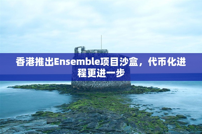 香港推出Ensemble项目沙盒，代币化进程更进一步