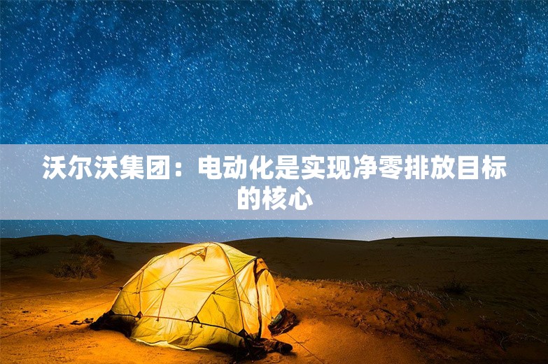 沃尔沃集团：电动化是实现净零排放目标的核心